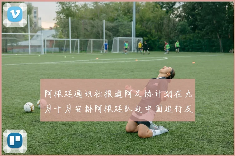 阿根廷通讯社报道阿足协计划在九月十月安排阿根廷队赴中国进行友谊赛