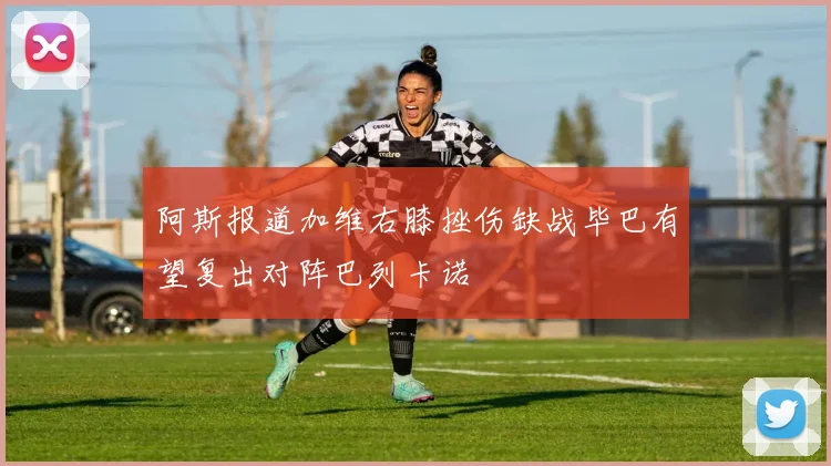 阿斯报道加维右膝挫伤缺战毕巴有望复出对阵巴列卡诺