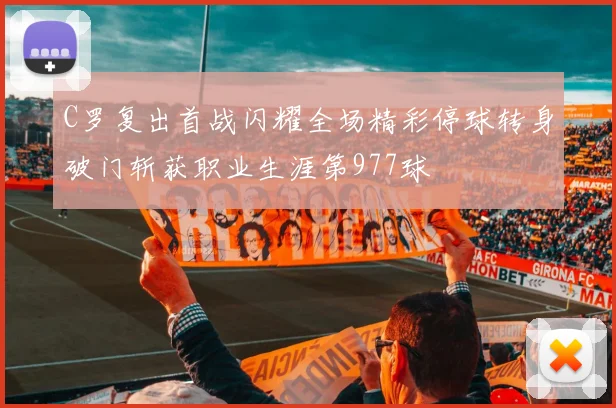 C罗复出首战闪耀全场精彩停球转身破门斩获职业生涯第977球