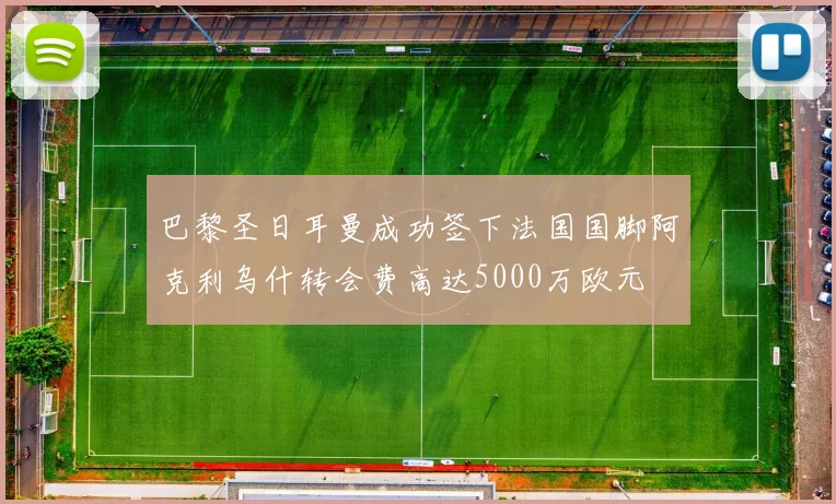 巴黎圣日耳曼成功签下法国国脚阿克利乌什转会费高达5000万欧元
