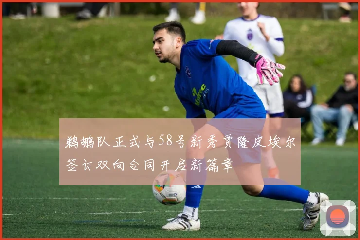 鹈鹕队正式与58号新秀贾隆皮埃尔签订双向合同开启新篇章