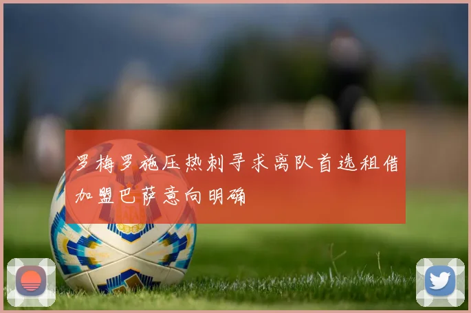 罗梅罗施压热刺寻求离队首选租借加盟巴萨意向明确